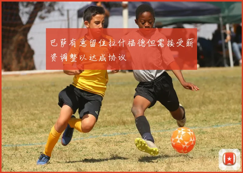 巴萨有意留住拉什福德但需接受薪资调整以达成协议