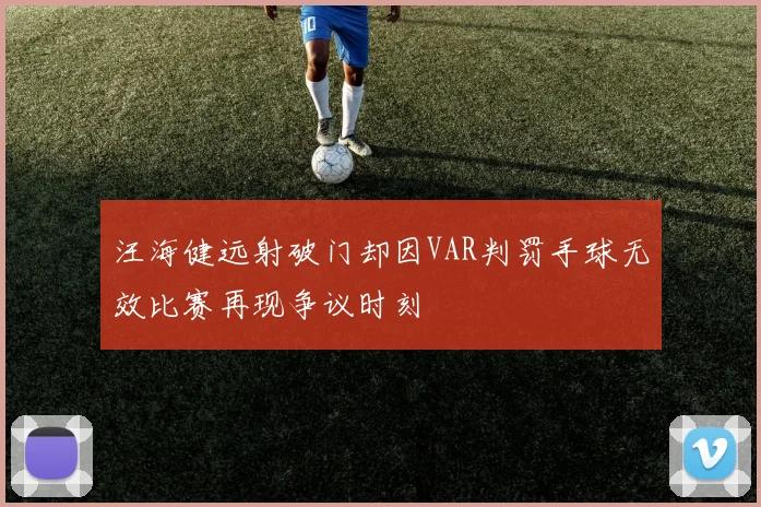 汪海健远射破门却因VAR判罚手球无效比赛再现争议时刻