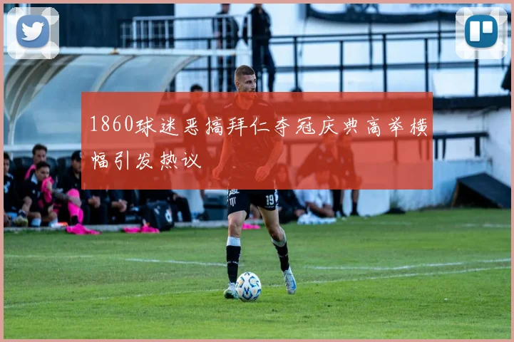 1860球迷恶搞拜仁夺冠庆典高举横幅引发热议