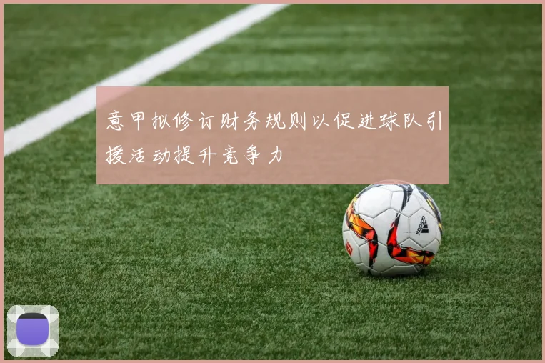 意甲拟修订财务规则以促进球队引援活动提升竞争力