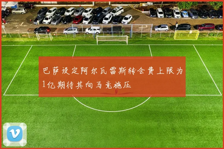 巴萨设定阿尔瓦雷斯转会费上限为1亿期待其向马竞施压